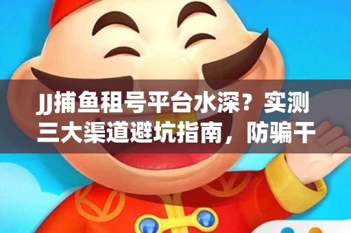 JJ捕鱼租号平台水深？实测三大渠道避坑指南，防骗干货全解析！