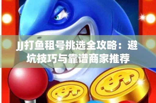 JJ打鱼租号挑选全攻略：避坑技巧与靠谱商家推荐