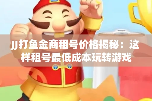 JJ打鱼金商租号价格揭秘：这样租号最低成本玩转游戏