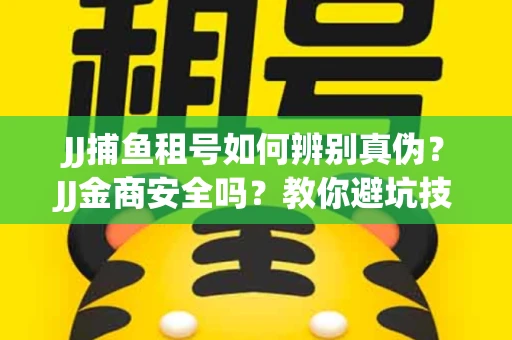 JJ捕鱼租号如何辨别真伪？JJ金商安全吗？教你避坑技巧