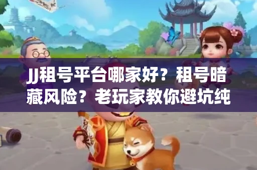 JJ租号平台哪家好？租号暗藏风险？老玩家教你避坑纯干货！