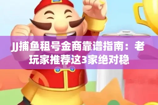 JJ捕鱼租号金商靠谱指南：老玩家推荐这3家绝对稳