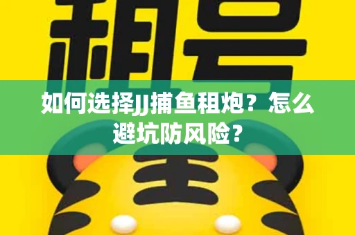 如何选择JJ捕鱼租炮？怎么避坑防风险？