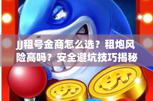 JJ租号金商怎么选？租炮风险高吗？安全避坑技巧揭秘