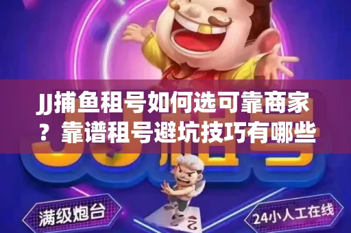 JJ捕鱼租号如何选可靠商家？靠谱租号避坑技巧有哪些？
