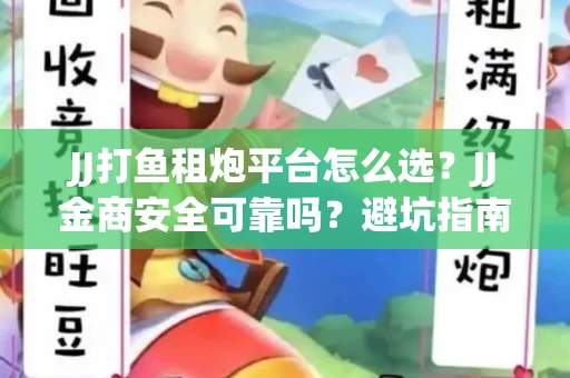 JJ打鱼租炮平台怎么选？JJ金商安全可靠吗？避坑指南