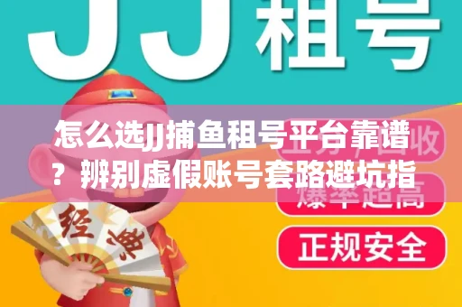 怎么选JJ捕鱼租号平台靠谱？辨别虚假账号套路避坑指南