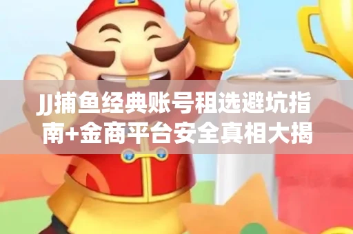 JJ捕鱼经典账号租选避坑指南+金商平台安全真相大揭秘