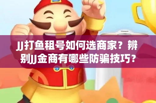 JJ打鱼租号如何选商家？辨别JJ金商有哪些防骗技巧？