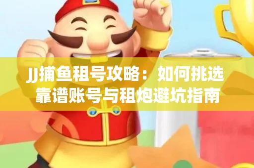 JJ捕鱼租号攻略：如何挑选靠谱账号与租炮避坑指南
