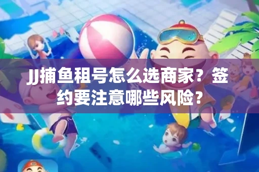 JJ捕鱼租号怎么选商家？签约要注意哪些风险？