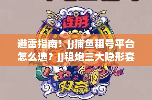 避雷指南！JJ捕鱼租号平台怎么选？JJ租炮三大隐形套路全解析