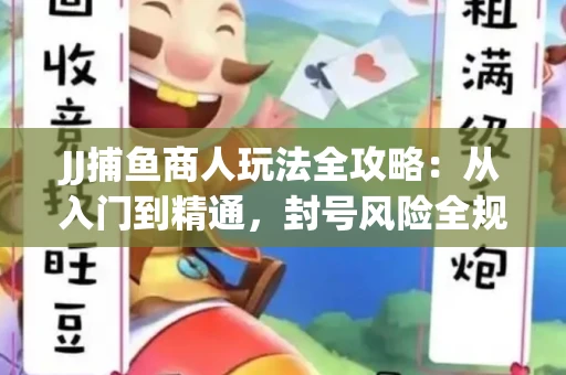 JJ捕鱼商人玩法全攻略：从入门到精通，封号风险全规避