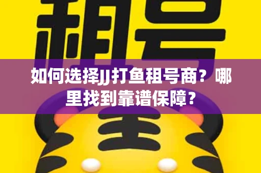 如何选择JJ打鱼租号商？哪里找到靠谱保障？