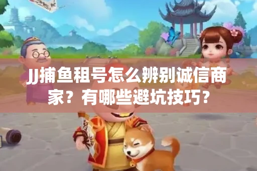 JJ捕鱼租号怎么辨别诚信商家？有哪些避坑技巧？