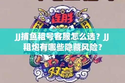 JJ捕鱼租号客服怎么选？JJ租炮有哪些隐藏风险？