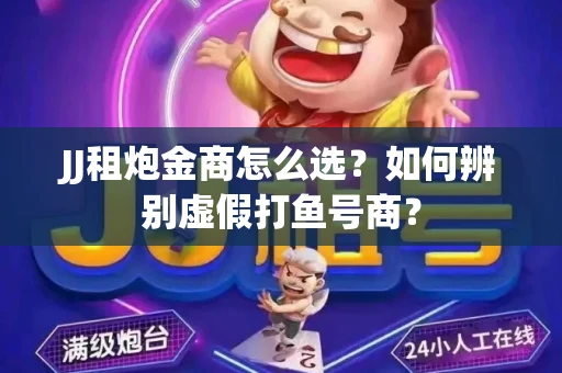 JJ租炮金商怎么选？如何辨别虚假打鱼号商？
