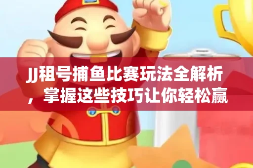 JJ租号捕鱼比赛玩法全解析,掌握这些技巧让你轻松赢大奖