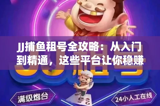 JJ捕鱼租号全攻略：从入门到精通，这些平台让你稳赚不亏