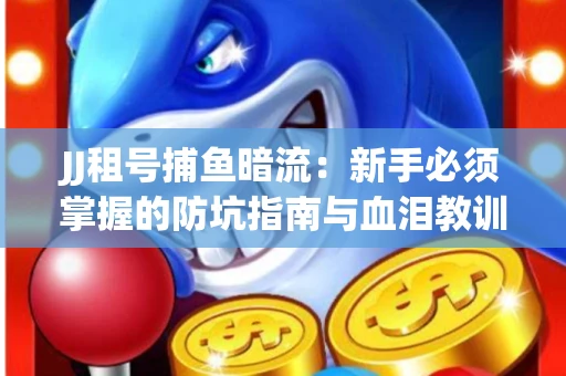 JJ租号捕鱼暗流：新手必须掌握的防坑指南与血泪教训